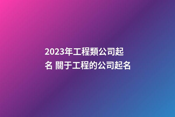 2023年工程類公司起名 關于工程的公司起名-第1張-公司起名-玄機派